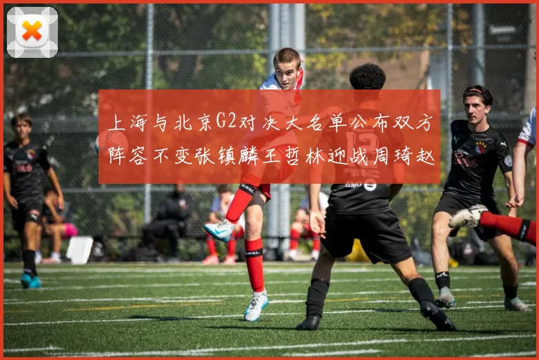 上海与北京G2对决大名单公布双方阵容不变张镇麟王哲林迎战周琦赵睿