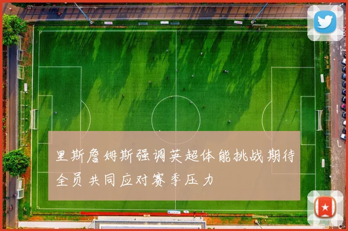 里斯詹姆斯强调英超体能挑战期待全员共同应对赛季压力