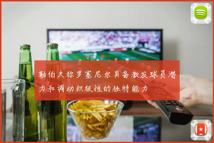 勒伯夫称罗塞尼尔具备激发球员潜力和调动积极性的独特能力