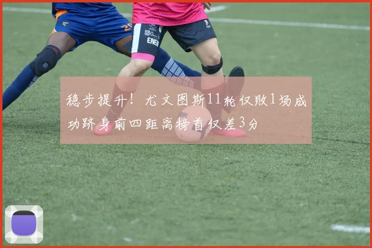 稳步提升！尤文图斯11轮仅败1场成功跻身前四距离榜首仅差3分