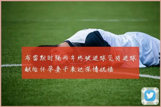 布雷默时隔两年终破进球荒将进球献给怀孕妻子表达深情祝福