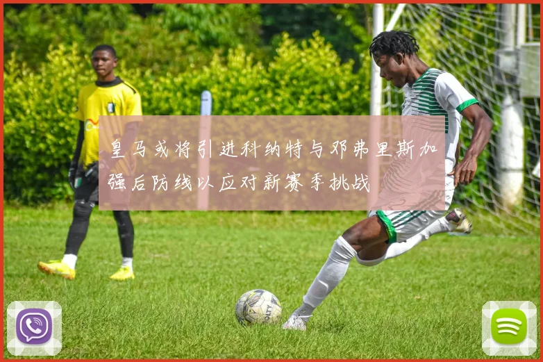 皇马或将引进科纳特与邓弗里斯加强后防线以应对新赛季挑战