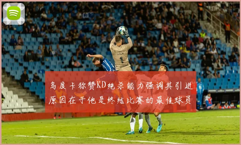 乌度卡称赞KD绝杀能力强调其引进原因在于他是终结比赛的最佳球员