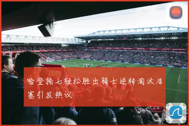 哈登抢七轻松胜出骑士逆转淘汰活塞引发热议