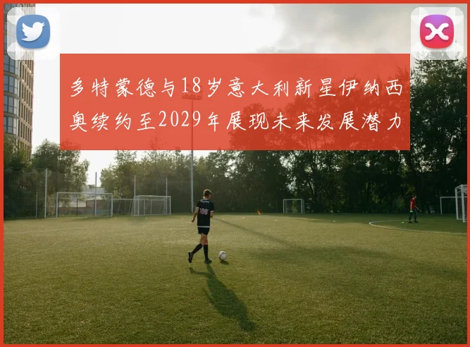 多特蒙德与18岁意大利新星伊纳西奥续约至2029年展现未来发展潜力