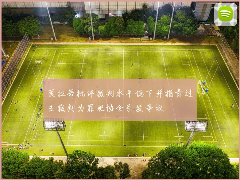 莫拉蒂批评裁判水平低下并指责过去裁判为罪犯协会引发争议