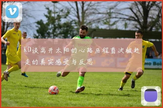 KD谈离开太阳的心路历程首次被赶走的真实感受与反思