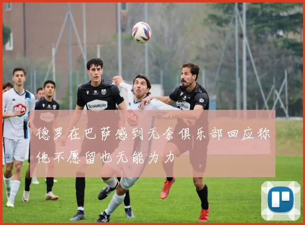 德罗在巴萨感到无奈俱乐部回应称他不愿留也无能为力