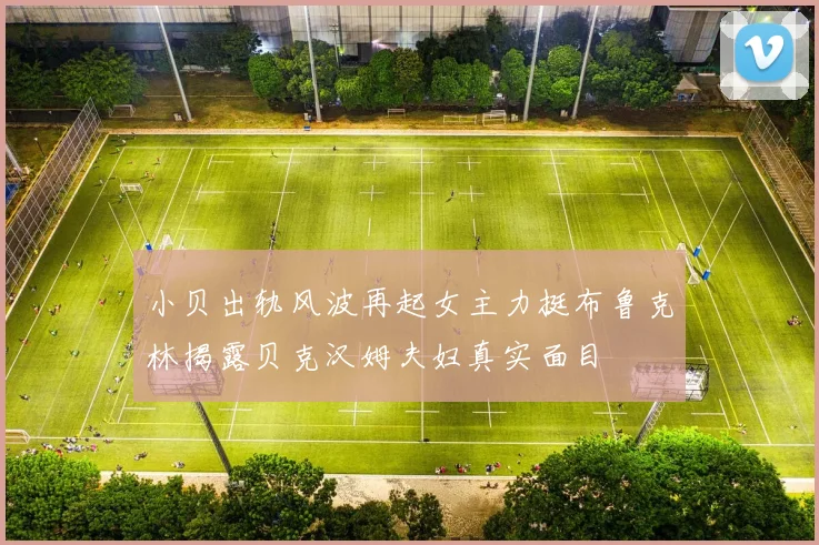 小贝出轨风波再起女主力挺布鲁克林揭露贝克汉姆夫妇真实面目