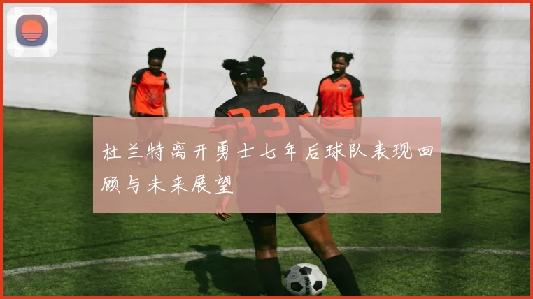 杜兰特离开勇士七年后球队表现回顾与未来展望