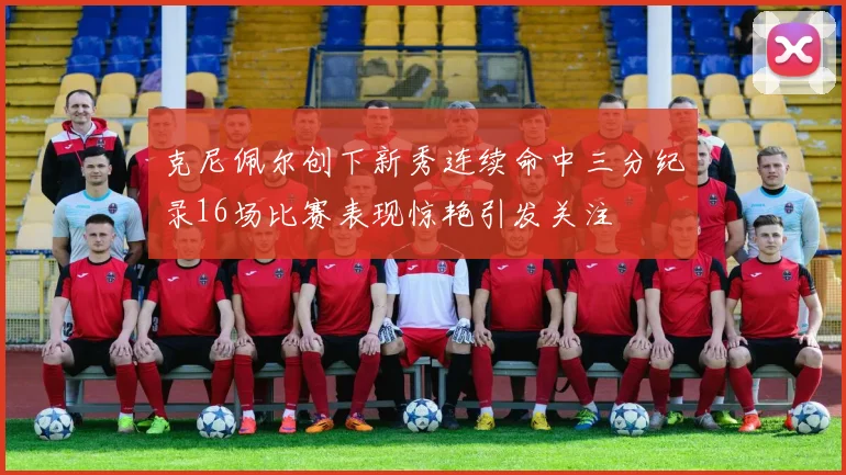 克尼佩尔创下新秀连续命中三分纪录16场比赛表现惊艳引发关注