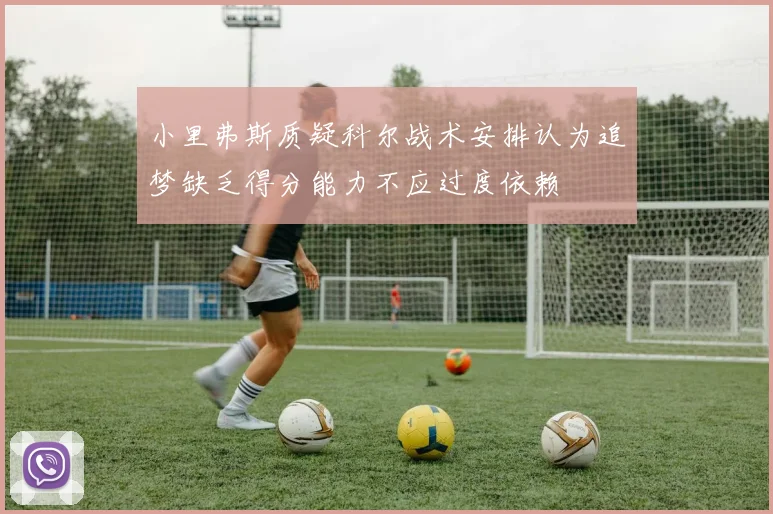小里弗斯质疑科尔战术安排认为追梦缺乏得分能力不应过度依赖