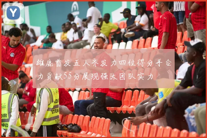 雄鹿首发五人齐发力四位得分手合力贡献55分展现强大团队实力