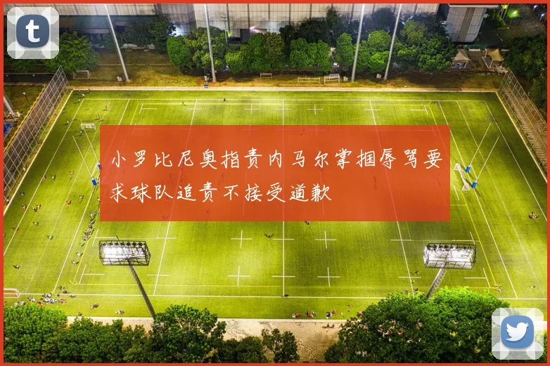 小罗比尼奥指责内马尔掌掴辱骂要求球队追责不接受道歉