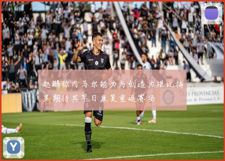 赵鹏称内马尔能力与创造力堪比梅罗期待其早日康复重返赛场