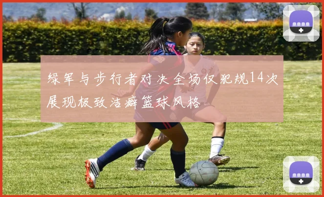 绿军与步行者对决全场仅犯规14次展现极致洁癖篮球风格