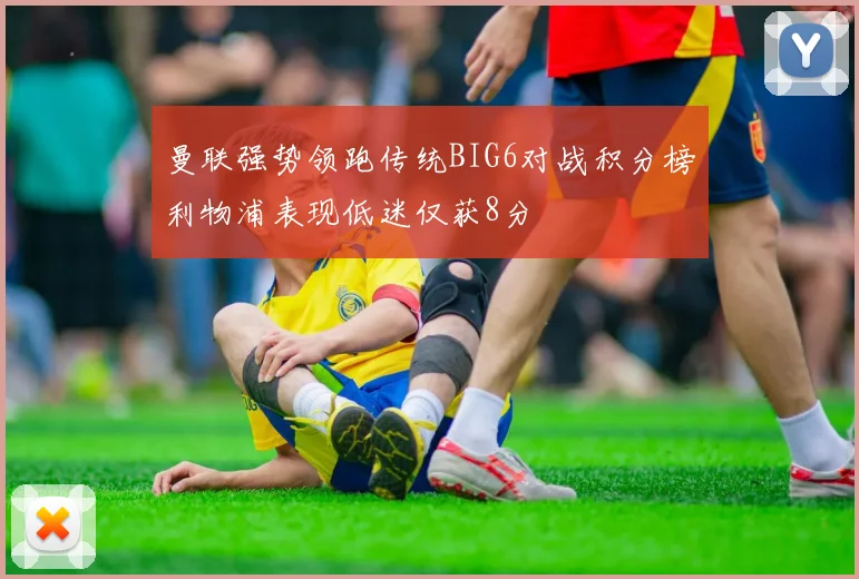 曼联强势领跑传统BIG6对战积分榜利物浦表现低迷仅获8分