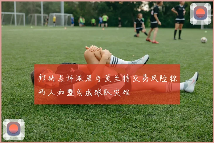 邦纳点评浓眉与莫兰特交易风险称两人加盟或成球队灾难