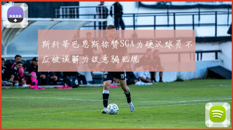斯科蒂巴恩斯称赞SGA为硬汉球员不应被误解为故意骗犯规
